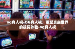 og真人视-OG真人视,重塑真实世界的视觉体验-og真人视