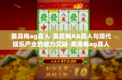 美高梅ag真人-美高梅AG真人与现代娱乐产业的魅力交融-美高梅ag真人