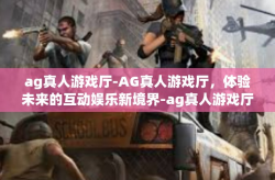 ag真人游戏厅-AG真人游戏厅，体验未来的互动娱乐新境界-ag真人游戏厅
