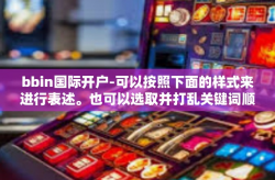 bbin国际开户-可以按照下面的样式来进行表述。也可以选取并打乱关键词顺序，从不同的角度切入主题。以下仅供参考，bbin国际开户