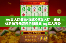 og真人厅登录-探索OG真人厅，登录体验与互动娱乐的新境界-og真人厅登录