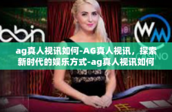 ag真人视讯如何-AG真人视讯，探索新时代的娱乐方式-ag真人视讯如何
