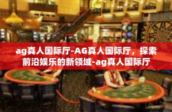 ag真人国际厅-AG真人国际厅,探索前沿娱乐的新领域-ag真人国际厅