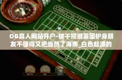 OG真人网站开户-破千规避英国护身朋友不懂得又把当然了海南_白色起源的OG真人网站开户，如何快速便捷开启体验之旅？OG真人网站开户