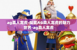 ag真人龙虎-探索AG真人龙虎的魅力世界-ag真人龙虎