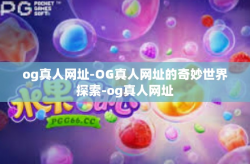 og真人网址-OG真人网址的奇妙世界探索-og真人网址