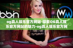 og真人娱乐官方网站-探索OG真人娱乐官方网站的魅力-og真人娱乐官方网站