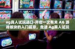 ag真人试玩进口-开启一次有关 AG 游戏板块的入门篇章,走进 Ag真人试玩进口的奇幻世界。ag真人试玩进口