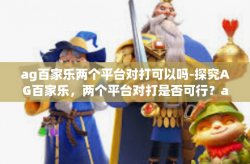 ag百家乐两个平台对打可以吗-探究AG百家乐,两个平台对打是否可行?ag百家乐两个平台对打可以吗