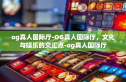 og真人国际厅-OG真人国际厅，文化与娱乐的交汇点-og真人国际厅