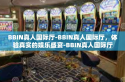 BBIN真人国际厅-BBIN真人国际厅，体验真实的娱乐盛宴-BBIN真人国际厅