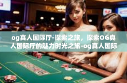 og真人国际厅-探索之旅,探索OG真人国际厅的魅力时光之旅-og真人国际厅