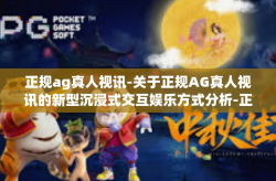 正规ag真人视讯-关于正规AG真人视讯的新型沉浸式交互娱乐方式分析-正规ag真人视讯