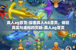真人ag首页-探索真人AG首页,体验真实与虚拟的交融-真人ag首页