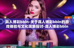 真人博彩bbin-关于真人博彩bbin的游戏体验与文化现象探讨-真人博彩bbin