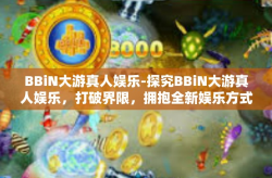 BBiN大游真人娱乐-探究BBiN大游真人娱乐，打破界限，拥抱全新娱乐方式-BBiN大游真人娱乐
