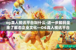 og真人视讯平台叫什么-进一步解码坐来了解态企业文化—OG真人视讯平台的探索之旅-og真人视讯平台叫什么