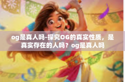 og是真人吗-探究OG的真实性质,是真实存在的人吗?og是真人吗