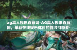 ag真人视讯直营网-AG真人视讯直营网,革新在线娱乐体验的前沿引领者-ag真人视讯直营网