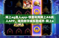 网上ag真人app-慎重利用网上AG真人APP，走向数字娱乐新境界-网上ag真人app