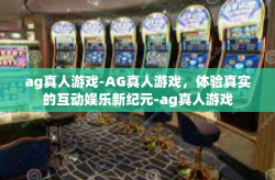 ag真人游戏-AG真人游戏，体验真实的互动娱乐新纪元-ag真人游戏