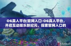 OG真人平台|官网入口-OG真人平台，开启互动娱乐新纪元，探索官网入口的神秘之门-OG真人平台|官网入口