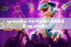 og plus真人-OG Plus真人的探索之旅-og plus真人