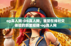 og真人网-OG真人网,重塑在线社交体验的新里程碑-og真人网