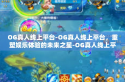 OG真人线上平台-OG真人线上平台，重塑娱乐体验的未来之星-OG真人线上平台