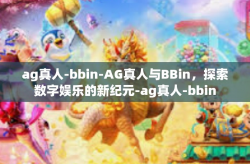 ag真人-bbin-AG真人与BBin,探索数字娱乐的新纪元-ag真人-bbin