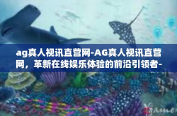 ag真人视讯直营网-AG真人视讯直营网,革新在线娱乐体验的前沿引领者-ag真人视讯直营网