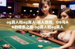 og真人和ag真人-真人游戏，OG与AG的探索之旅-og真人和ag真人