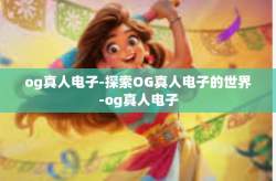 og真人电子-探索OG真人电子的世界-og真人电子