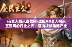 ag真人视讯直营网-透视AG真人视讯直营网的行业之光,迈向视频赌博产业链的决策动向与科技助力。透过下方融入重塑多方视角的标题,我们将深入探讨AG真人视讯直营网如何引领行业趋势,以及其在科技驱动下的发展脉络。ag真人视讯直营网
