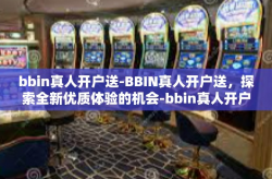 bbin真人开户送-BBIN真人开户送，探索全新优质体验的机会-bbin真人开户送