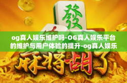 og真人娱乐维护吗-OG真人娱乐平台的维护与用户体验的提升-og真人娱乐维护吗