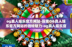 og真人娱乐官方网站-探索OG真人娱乐官方网站的独特魅力-og真人娱乐官方网站