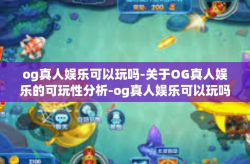 og真人娱乐可以玩吗-关于OG真人娱乐的可玩性分析-og真人娱乐可以玩吗