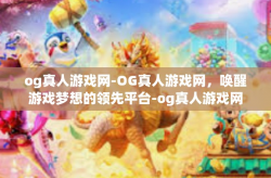og真人游戏网-OG真人游戏网,唤醒游戏梦想的领先平台-og真人游戏网