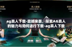 ag真人下载-震撼来袭,探索AG真人的魅力与如何进行下载-ag真人下载