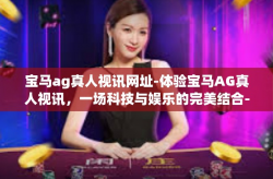 宝马ag真人视讯网址-体验宝马AG真人视讯,一场科技与娱乐的完美结合-宝马ag真人视讯网址