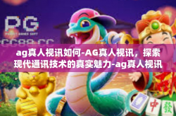 ag真人视讯如何-AG真人视讯,探索现代通讯技术的真实魅力-ag真人视讯如何