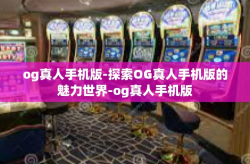 og真人手机版-探索OG真人手机版的魅力世界-og真人手机版