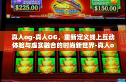 真人og-真人OG，重新定义线上互动体验与虚实融合的时尚新世界-真人og