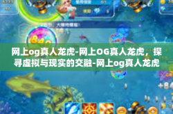 网上og真人龙虎-网上OG真人龙虎，探寻虚拟与现实的交融-网上og真人龙虎