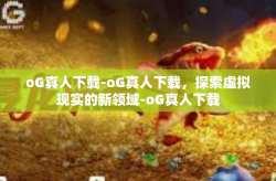 oG真人下载-oG真人下载,探索虚拟现实的新领域-oG真人下载