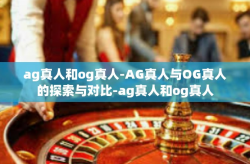 ag真人和og真人-AG真人与OG真人的探索与对比-ag真人和og真人