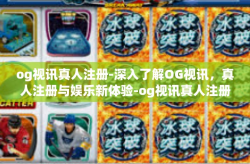 og视讯真人注册-深入了解OG视讯，真人注册与娱乐新体验-og视讯真人注册
