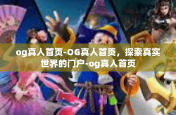og真人首页-OG真人首页,探索真实世界的门户-og真人首页
