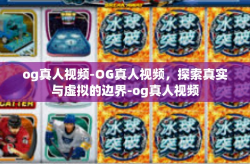 og真人视频-OG真人视频,探索真实与虚拟的边界-og真人视频